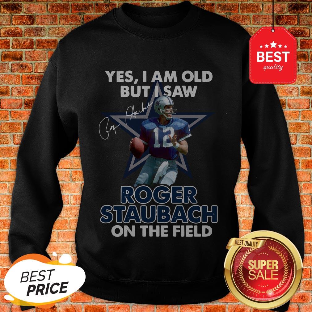 Yes I Am Old But I Saw Roger Staubach In The Field Signature Sweatshirt Yes I Am Old But I Saw Roger Staubach In The Field Signature Sweatshirt