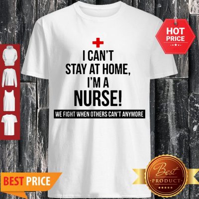 I Can’t Stay At Home I’m A Nurse We Fight When Others Can’t Anymore Shirt