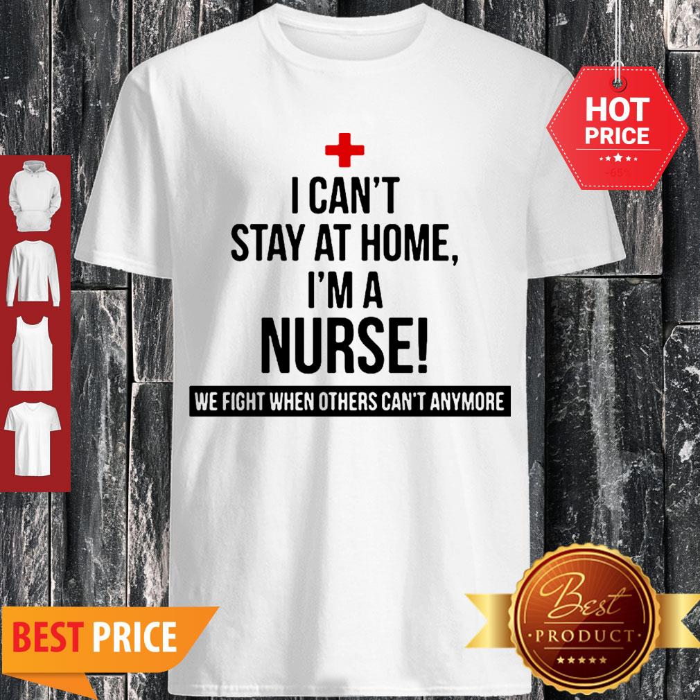 I Can’t Stay At Home I’m A Nurse We Fight When Others Can’t Anymore Shirt
