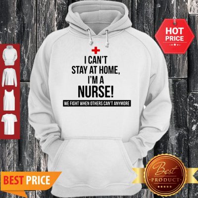 I Can’t Stay At Home I’m A Nurse We Fight When Others Can’t Anymore Hoodie