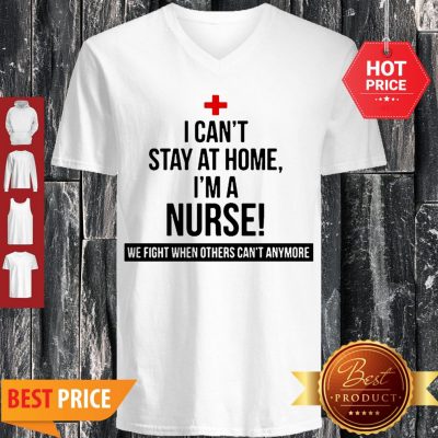 I Can’t Stay At Home I’m A Nurse We Fight When Others Can’t Anymore V-neck