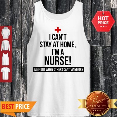 I Can’t Stay At Home I’m A Nurse We Fight When Others Can’t Anymore Tank Top