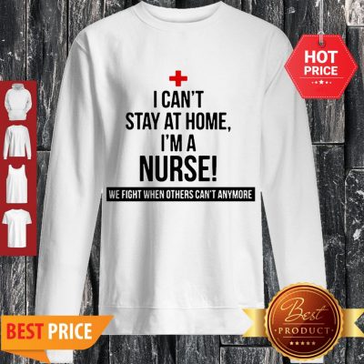 I Can’t Stay At Home I’m A Nurse We Fight When Others Can’t Anymore Sweatshirt