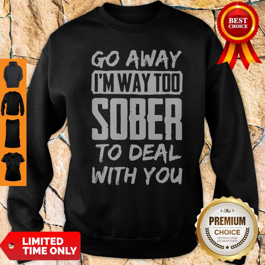Awesome Go Away I'm Way Too Sober To Deal With You Sweatshirt Awesome Go Away I'm Way Too Sober To Deal With You Sweatshirt
