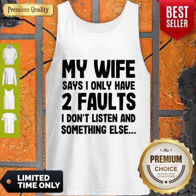 Nice My Wife Says I Only Have Two Faults I Don’t Listen And Something Else Tank Top