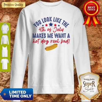 Nice You Look Like The 4th Of July Makes Me Want A Hot Dog Real Bad Sweatshirt