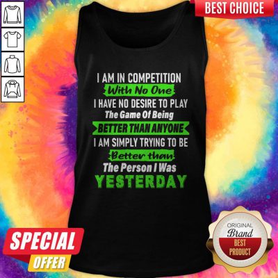 Official I Am In Competition With No One I Have No Desire To Play The Game Of Being Better Than Anyone Tank Top