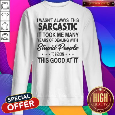 Perfect I Wasn't Always This Sarcastic It Took Me Many Years Of Dealing With Stupid People To Become This Good At It Sweatshirt