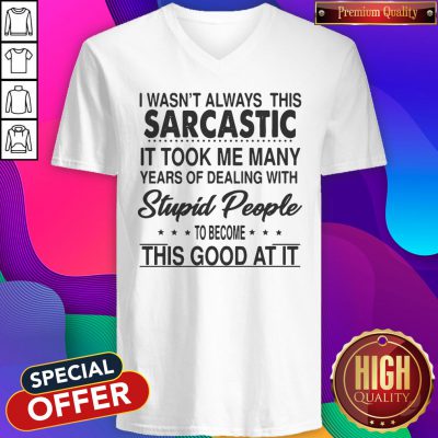 Perfect I Wasn't Always This Sarcastic It Took Me Many Years Of Dealing With Stupid People To Become This Good At It V-neck