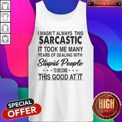 Perfect I Wasn't Always This Sarcastic It Took Me Many Years Of Dealing With Stupid People To Become This Good At It Tank Top