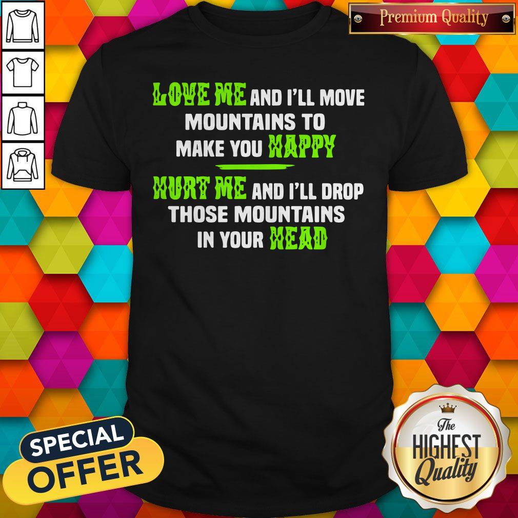 Perfect Love Me And Ill Move Mountains To Make You Happy Hurt Me And Ill Drop Those Mountians In Your Head Shirt