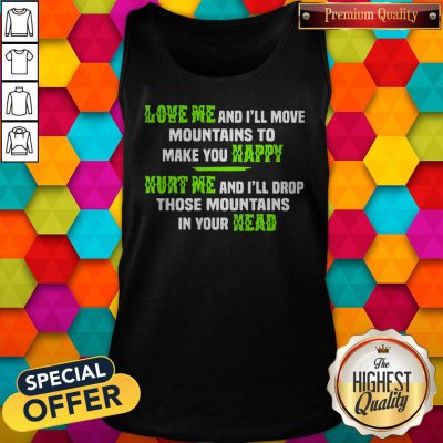 Perfect Love Me And Ill Move Mountains To Make You Happy Hurt Me And Ill Drop Those Mountians In Your Head Tank Top