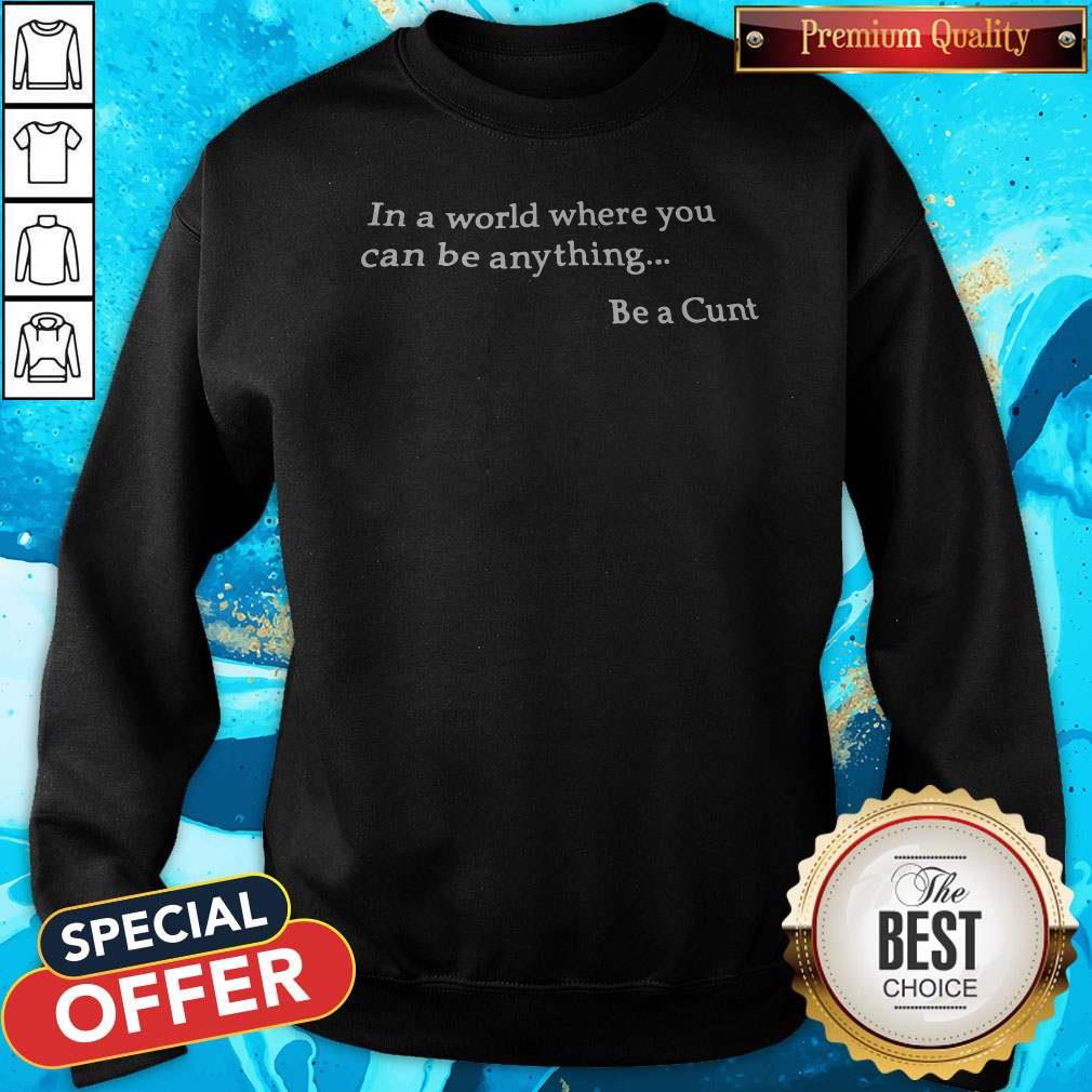 Funny In A World Where You Can Be Anything Be A Cunt Sweatshirt Funny In A World Where You Can Be Anything Be A Cunt Sweatshirt