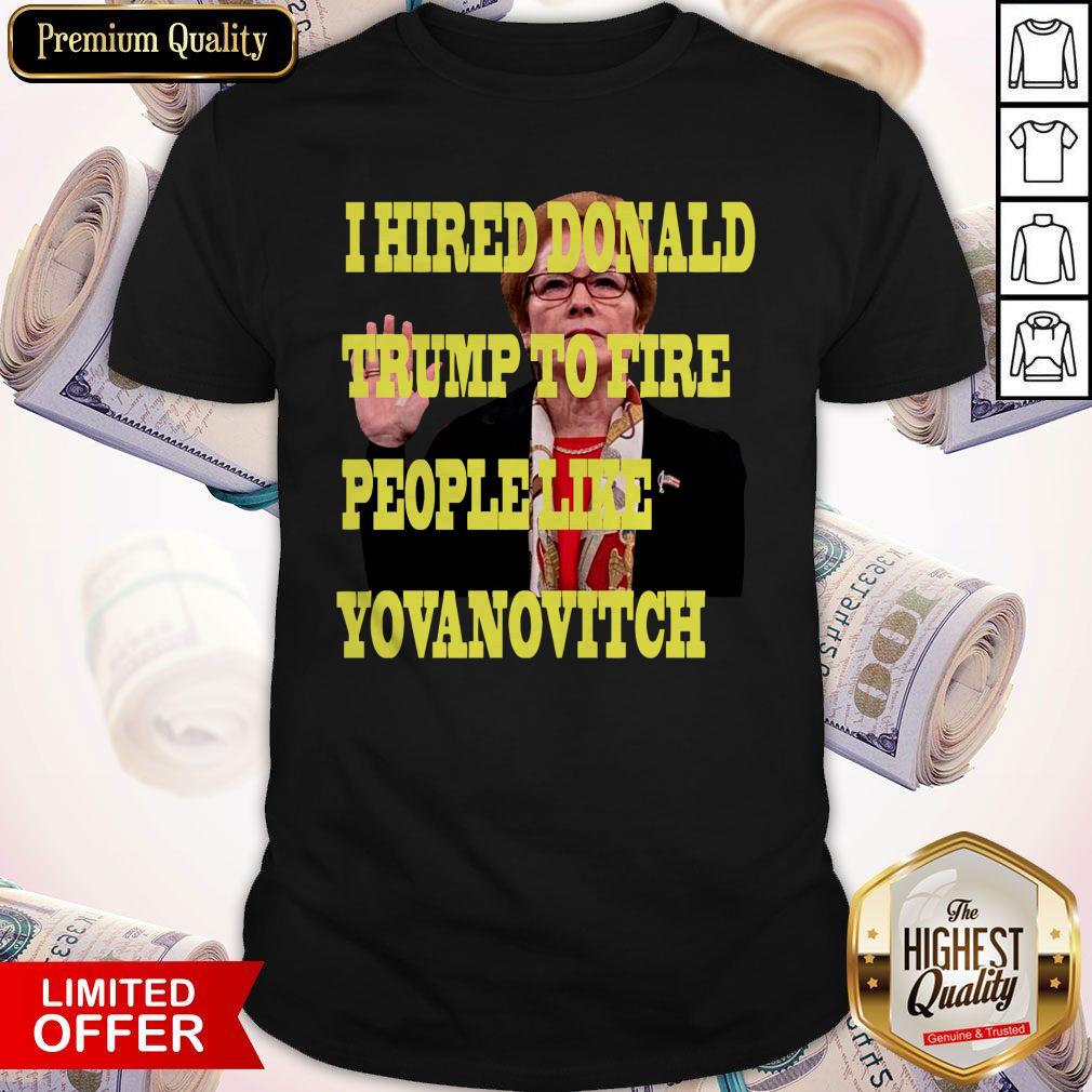 Pretty I Hired Donald Trump To Fire People Like Yovanovitch Shirt