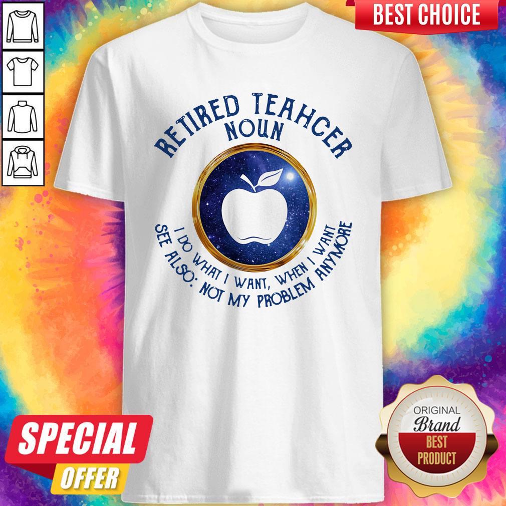 Pretty Retired Teacher Noun I Do What I Want When I Want See Also Not My Problem Anymore Shirt