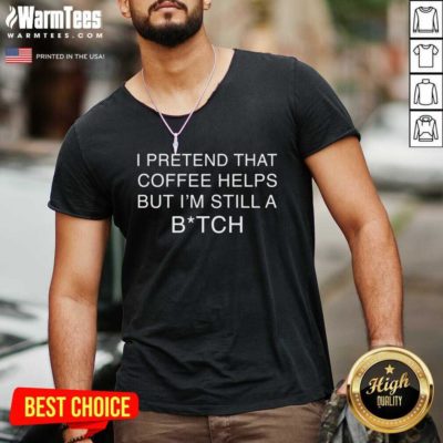 I Pretend That Coffee Helps But I’m Still A Bitch V-neck - Design By Warmtees.com