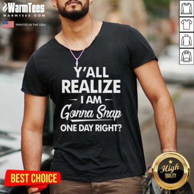Y’all Realize I’m Gonna Snap One Day Right V-neck - Design By Warmtees.com