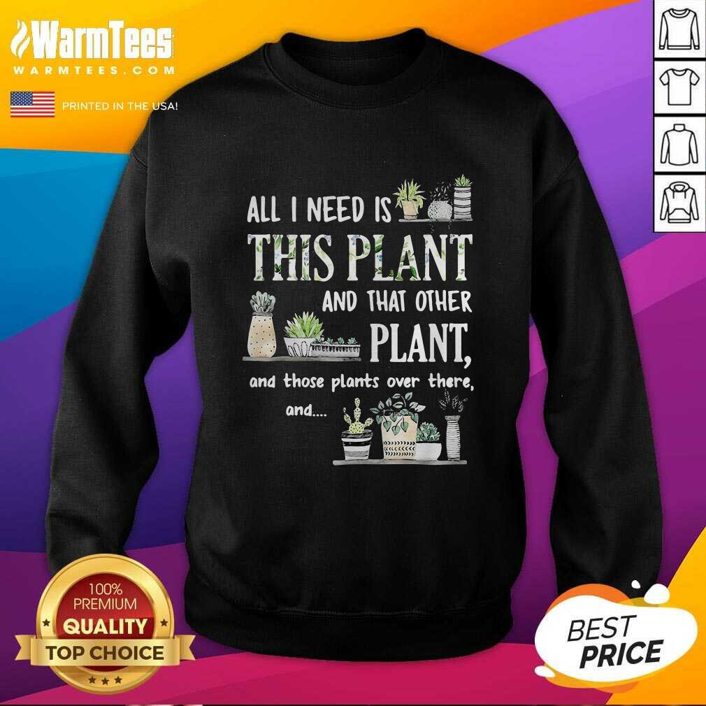 All I Need Is This Plant And That Other Plant And Those Plants Over There And SweatShirt - Design By Warmtees.com All I Need Is This Plant And That Other Plant And Those Plants Over There And SweatShirt - Design By Warmtees.com