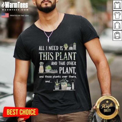 All I Need Is This Plant And That Other Plant And Those Plants Over There And V-neck - Design By Warmtees.com