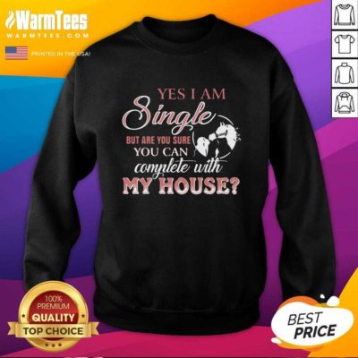 Yes I Am Single But Are You Sure You Can Complete With My House SweatShirt - Design By Warmtees.com