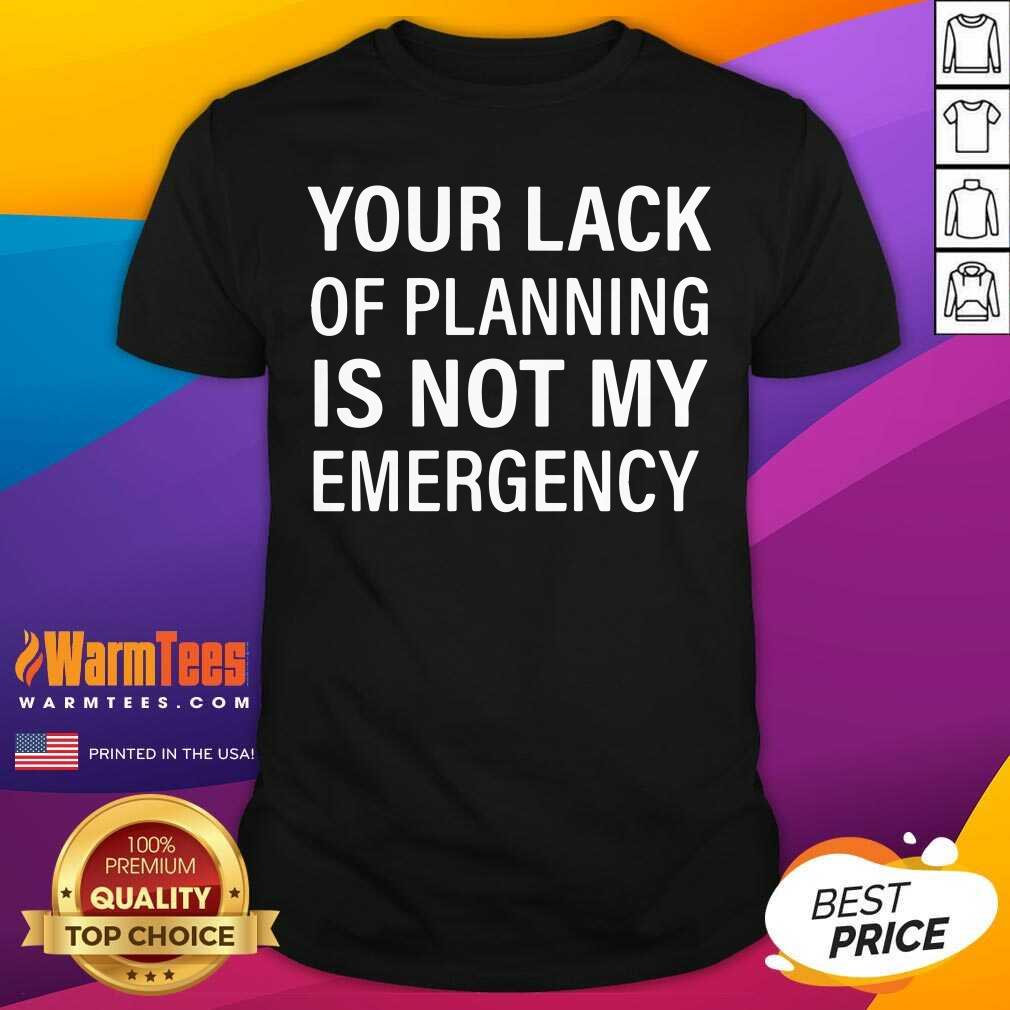 Your Lack Of Planning Is Not My Emergency Shirt - Design By Warmtees.com