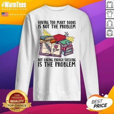 Having Too Many Books Is Not The Problem Not Having Enough Shelving Is The Problem SweatShirtPremium Having Too Many Books Is Not The Problem Not Having Enough Shelving Is The Problem SweatShirt