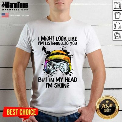 I Might Look Like I’m Listening To You But In My Head I’m Skiing Shirt - Design By Warmtees.com