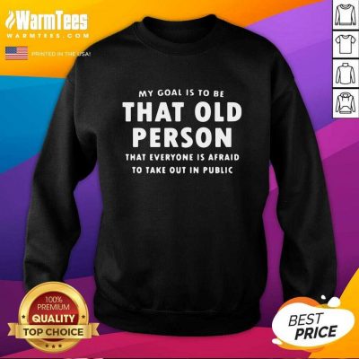My Goal Í To Be That Old Person That Everyone Is Afraid To Take Out In Public SweatShirt - Design By Warmtees.com