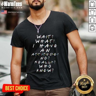 Wait What I Have An Attitude No Really Who Knew V-neck - Design By Warmtees.com