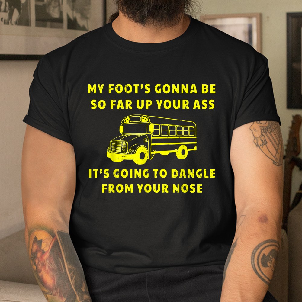 My Foots Gonna Be So Far Up Your Ass Angry Bus Driver Shirt