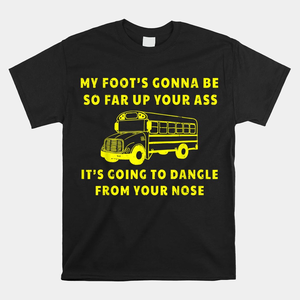 My Foots Gonna Be So Far Up Your Ass Angry Bus Driver Shirt