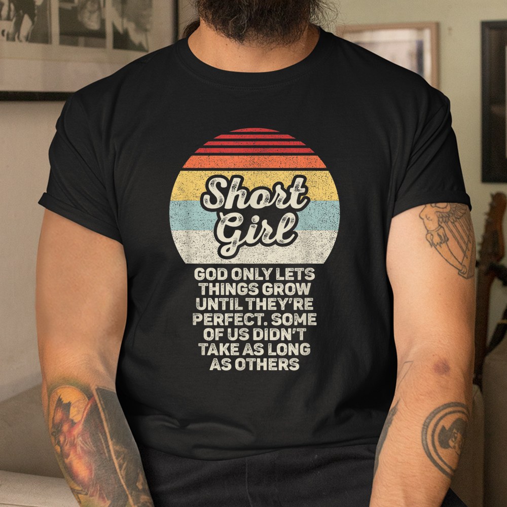 Short Girls God Only Lets Things Grow Until Theyre Perfect Shirt