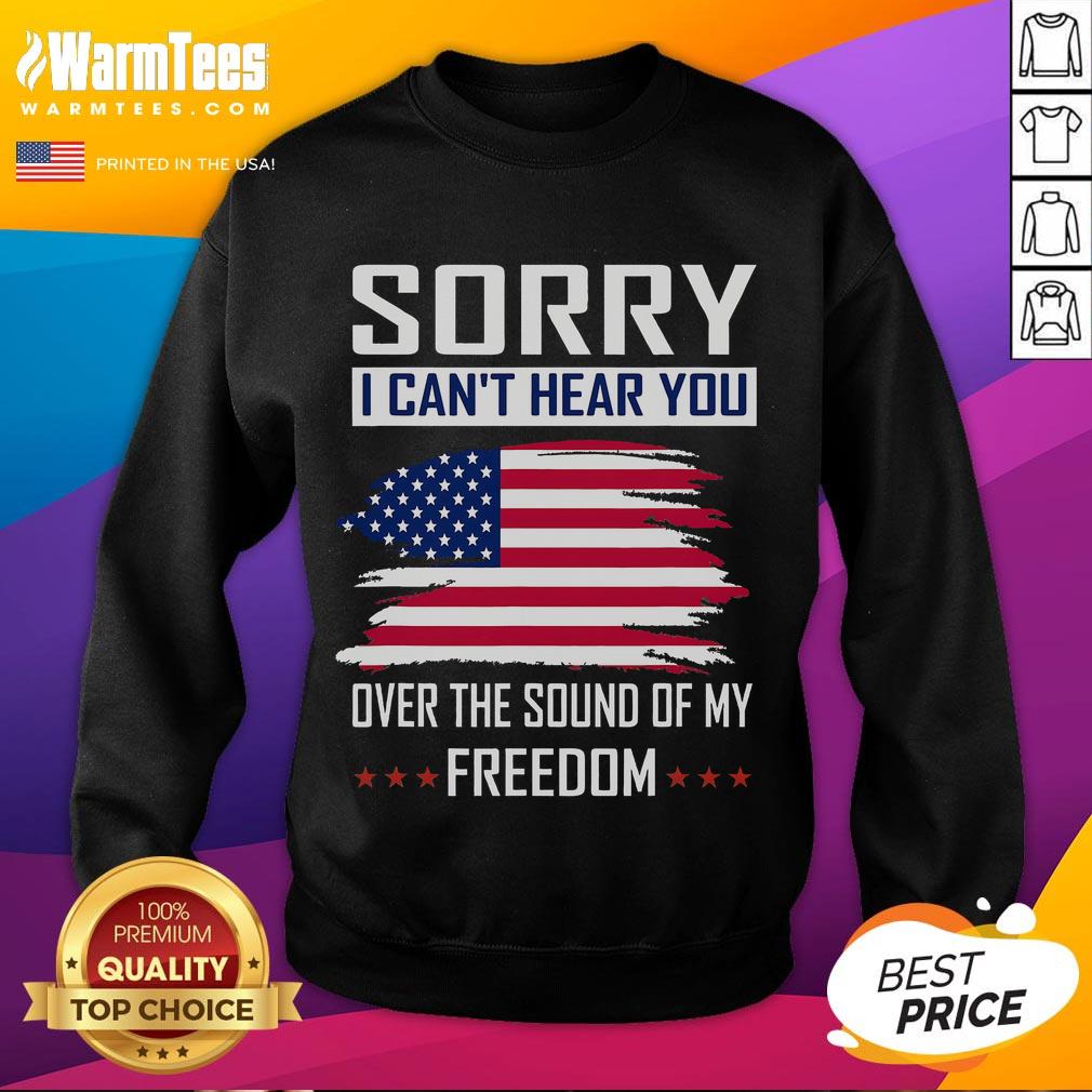 Funny Sorry I Can't Hear You Over The Sound Of My Freedom Sweatshirt featuring bold text on a cozy, casual design.