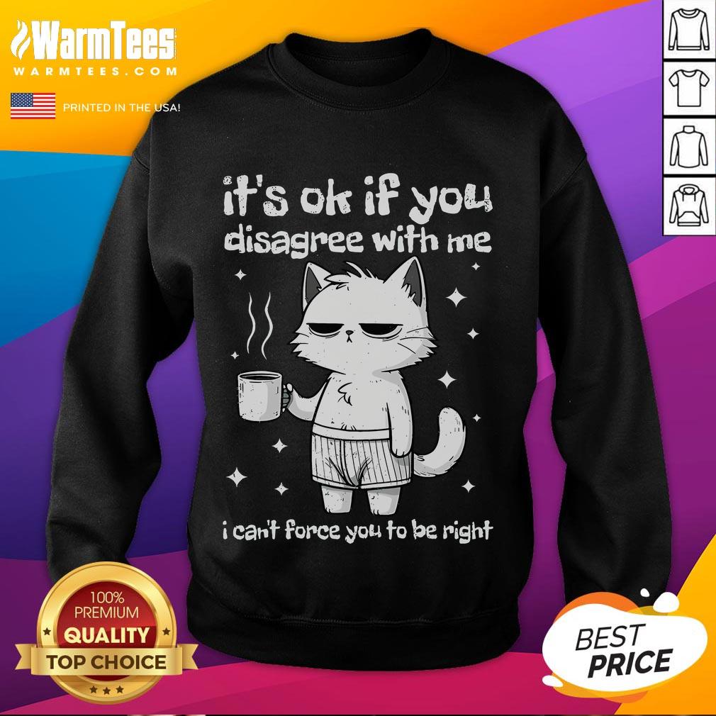 Alt Text: Funny cat sweatshirt with 'It's okay if you disagree with me, I can't force you to be right' text design.