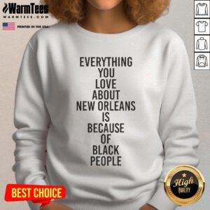 Good Everything You Love About New Orleans Is Because Of Black People sweatshirt showcasing vibrant culture and pride.