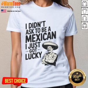 Funny I Didn't Ask to Be a Mexican I Just Got Lucky Ladies Tee - Humorous graphic t-shirt celebrating Mexican heritage.
