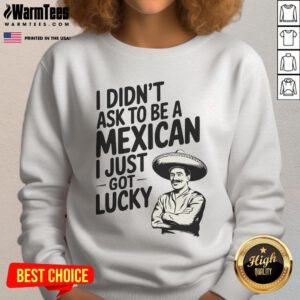 Alt Text: Funny I Didn't Ask to Be a Mexican, I Just Got Lucky sweatshirt featuring vibrant colors and a playful design.