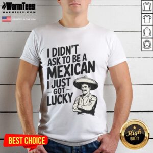 Alt Text: Funny I Didn't Ask To Be A Mexican I Just Got Lucky T-Shirt showcasing humor and cultural pride in vibrant colors.