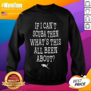 Funny scuba sweatshirt featuring the phrase 'If I can't scuba, then what's this all been about?' Perfect for divers!