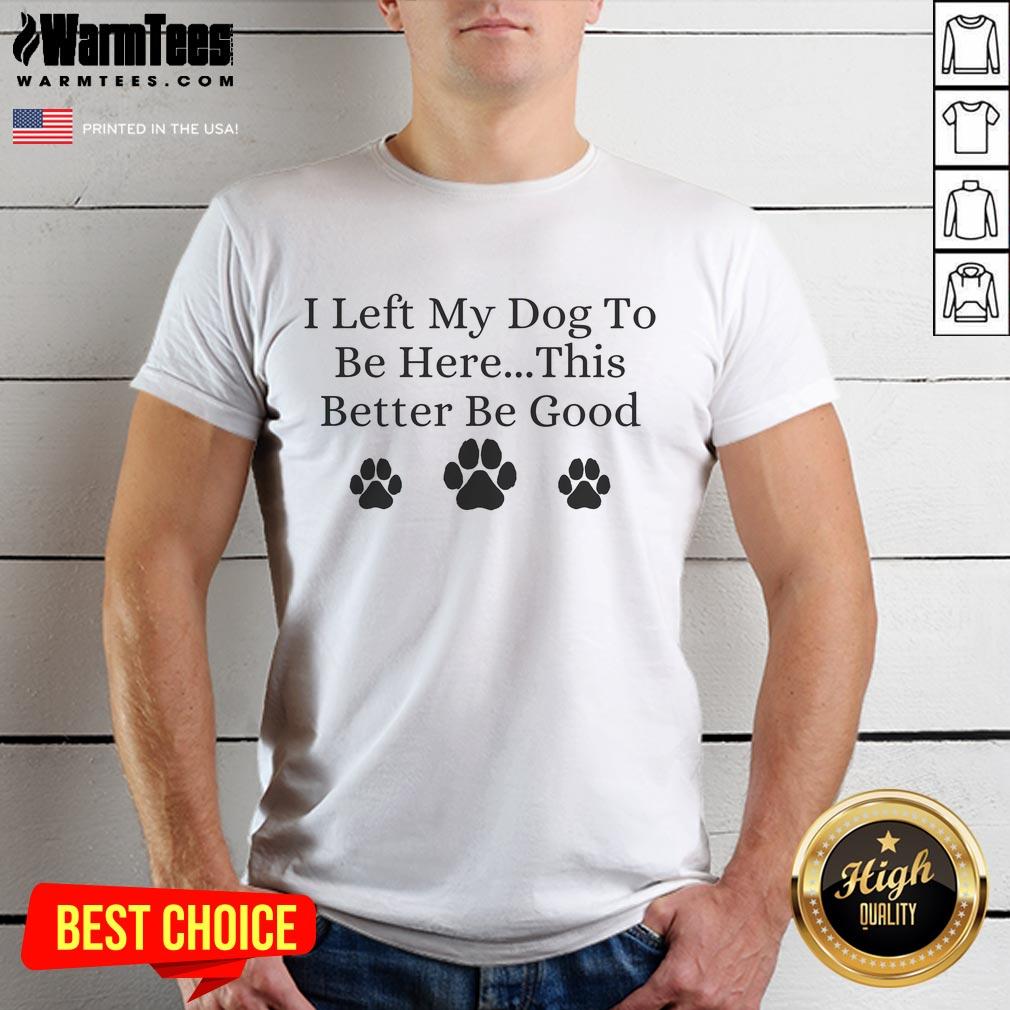 Awesome I Left My Dog To Be Here This Better Be Good T-Shirt featuring a fun graphic and bold text for dog lovers.