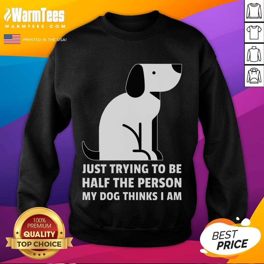 Alt Text: Cute sweatshirt featuring the phrase Just Trying to Be Half the Person My Dog Thinks I Am, perfect for dog lovers.