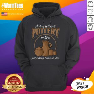 Alt Text: Funny hoodie design saying 'A Day Without Pottery Is Like I Have No Idea' perfect for pottery enthusiasts.