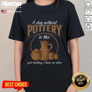 Funny 'A Day Without Pottery Is Like I Have No Idea' ladies tee shirt design, perfect for pottery lovers and humor enthusiasts.