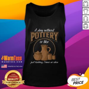 Funny 'A Day Without Pottery Is Like I Have No Idea' tank top design showcasing humor for pottery lovers and enthusiasts.