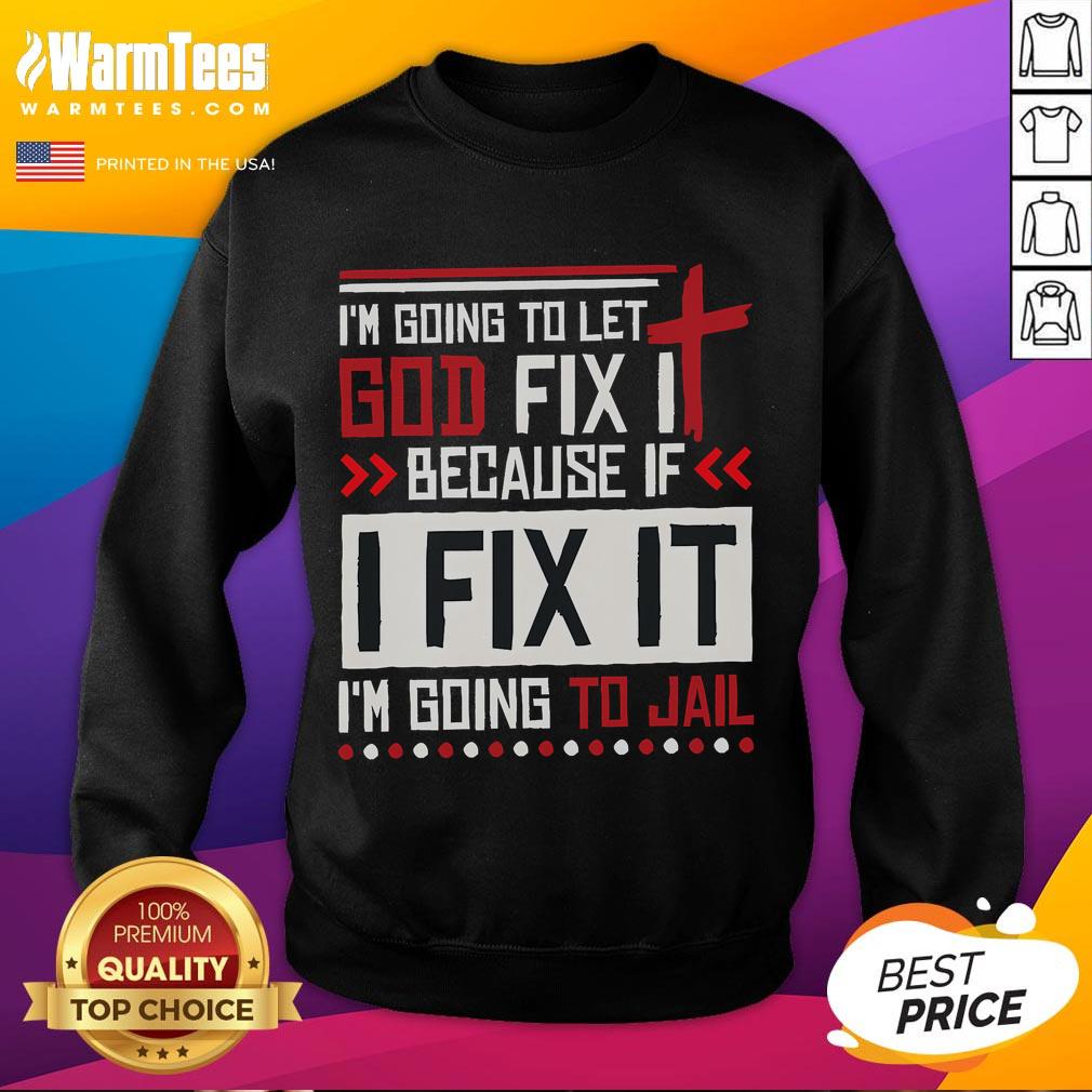 Funny sweatshirt design: 'Im Going To Let God Fix It Because If I Fix It, Im Going To Jail' in bold letters.