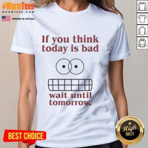 Funny 'If You Think Today Is Bad, Wait Until Tomorrow' Ladies Tee featuring humor and stylish design for casual wear.