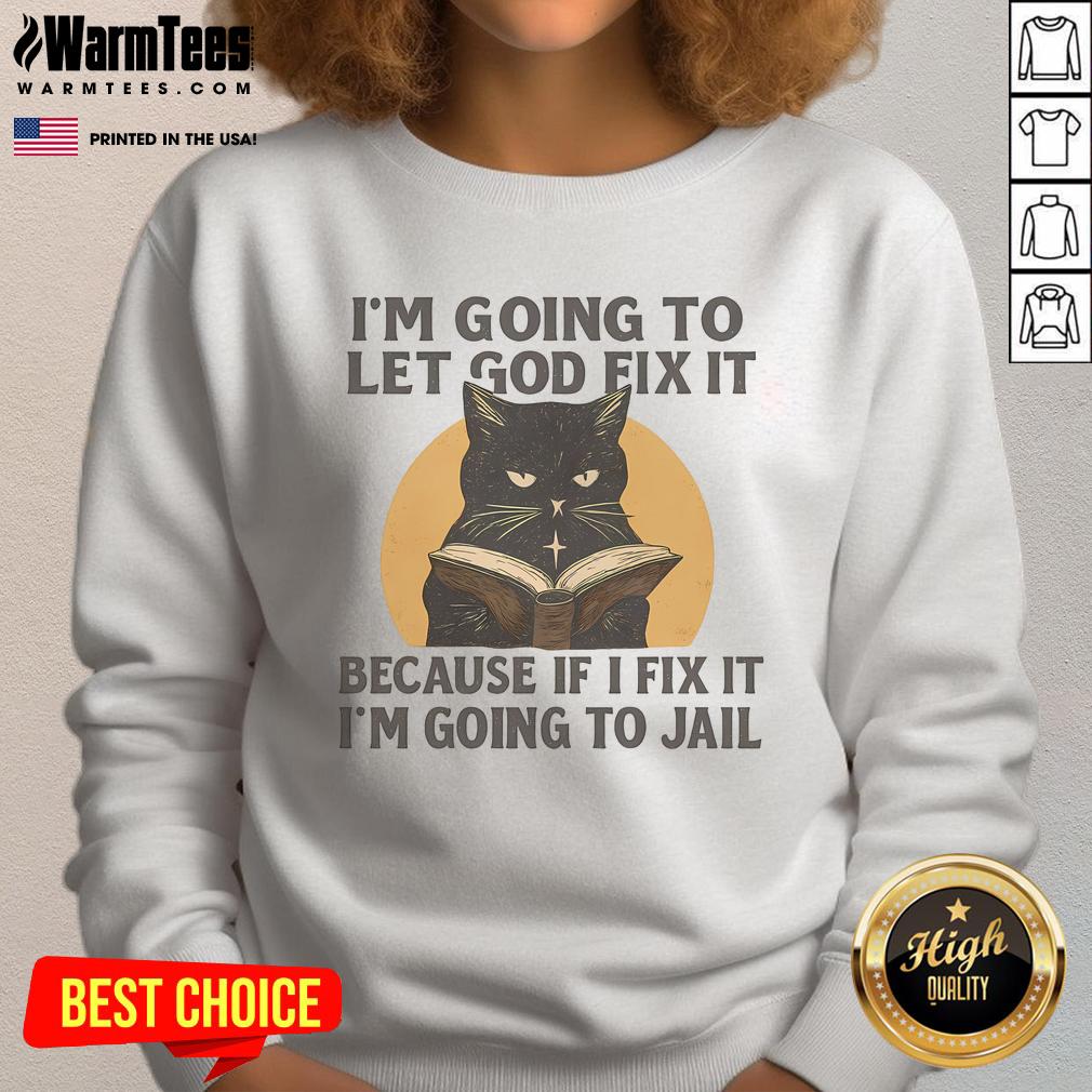 Alt Text: Funny black cat sweatshirt with the phrase I'm going to let God fix it, because if I fix it, I'm going to jail.