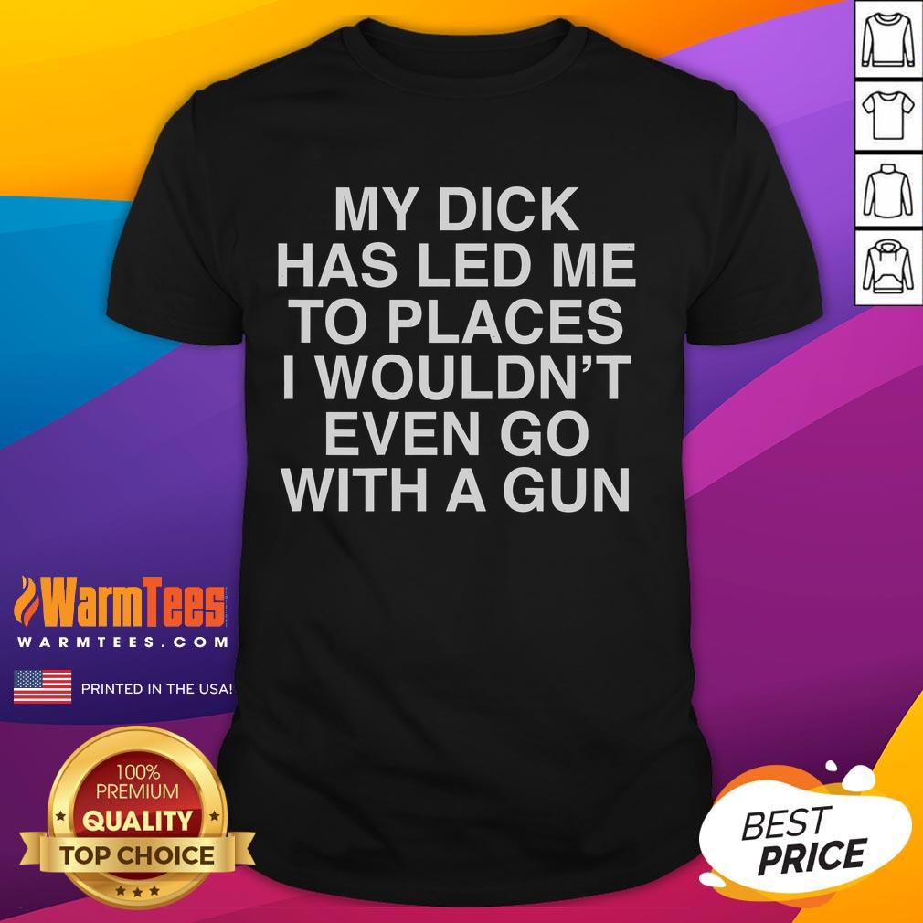 Alt Text: Funny My Dick Has Led Me To Places I Wouldn't Even Go With A Gun T-Shirt design featuring humorous text and graphics.