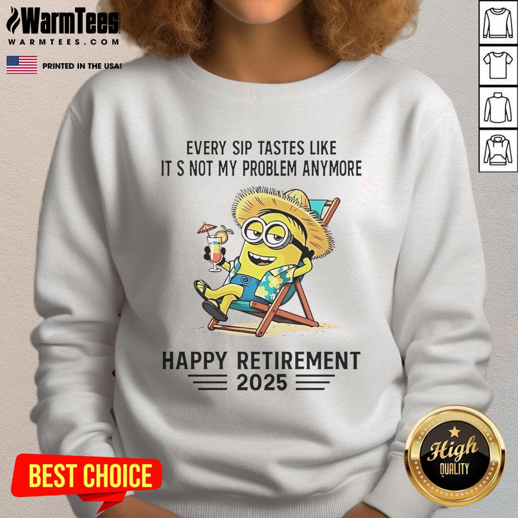 Alt Text: Happy Retirement 2025 sweatshirt featuring a Minion with the phrase 'Every sip tastes like its not my problem anymore.'