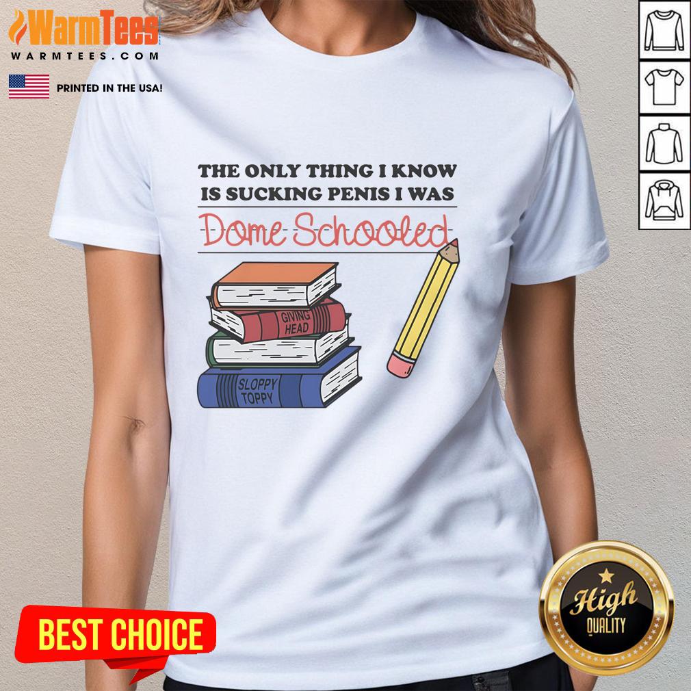 Funny ladies' tee featuring the quote The only thing I know is sucking penis, I was dome schooled for humorous apparel.